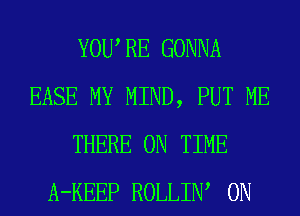 YOU RE GONNA
EASE MY MIND, PUT ME
THERE ON TIME
A-KEEP ROLLIIW 0N