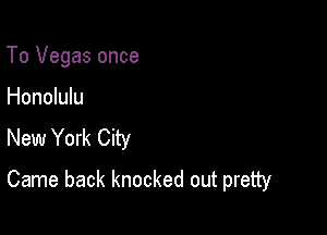 To Vegas once

Honolulu
New York City

Came back knocked out pretty