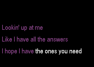 Lookin' up at me

Like I have all the answers

I hope I have the ones you need