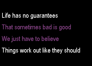 Life has no guarantees
That sometimes bad is good

We just have to believe

Things work out like they should