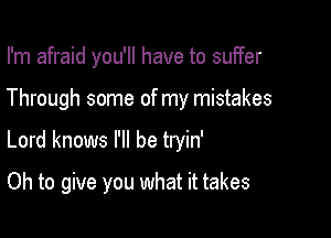 I'm afraid you'll have to suffer

Through some of my mistakes

Lord knows I'll be tryin'
Oh to give you what it takes