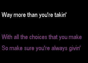 Way more than you're takin'

With all the choices that you make

80 make sure you're always givin'