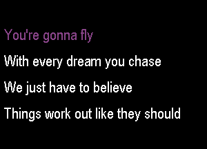 You're gonna fly
With every dream you chase

We just have to believe

Things work out like they should