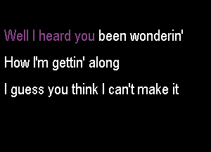 Well I heard you been wonderin'

How I'm gettin' along

I guess you think I can't make it