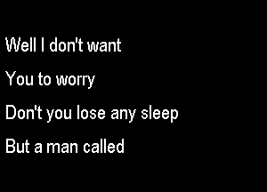 Well I don't want

You to worry

Don't you lose any sleep

But a man called