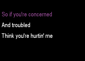 So if you're concerned
And troubled

Think you're hurtin' me