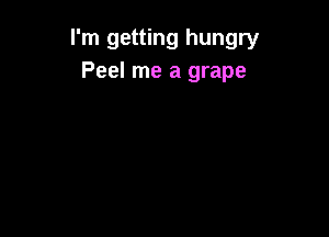 I'm getting hungry
Peel me a grape