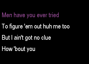 Men have you ever tried
To figure 'em out huh me too

But I ain't got no clue

How 'bout you