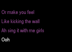 Or make you feel

Like kicking the wall

Ah sing it with me girls
Ooh