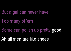 But a girl can never have

Too many of 'em

Some can poIish up pretty good

Ah all men are like shoes