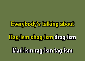 Everybody's talking about

Bag-ism shag-ism drag-ism

Mad-ism rag-ism tag-ism