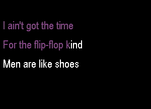 I ain't got the time
For the fIip-Hop kind

Men are like shoes