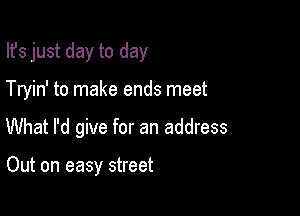 Ifs just day to day

Tryin' to make ends meet

What I'd give for an address

Out on easy street