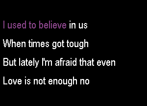 I used to believe in us
When times got tough

But lately I'm afraid that even

Love is not enough no