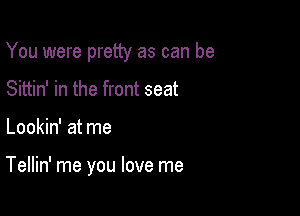 You were pretty as can be

Sittin' in the front seat
Lookin' at me

Tellin' me you love me