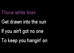 Those white lines
Get drawn into the sun

If you ain't got no one

To keep you hangin' on