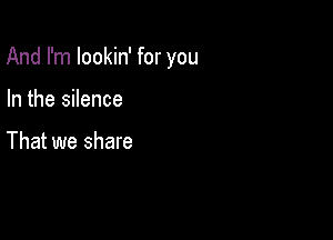 And I'm lookin' for you

In the silence

That we share