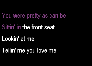 You were pretty as can be

Sittin' in the front seat
Lookin' at me

Tellin' me you love me