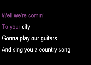 Well we're comin'
To your city

Gonna play our guitars

And sing you a country song