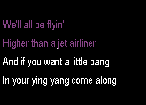 We'll all be flyin'

Higher than a jet airliner

And if you want a little bang

In your ying yang come along