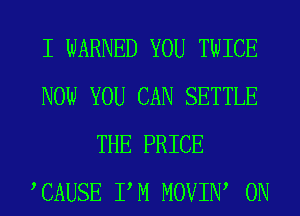 I WARNED YOU TWICE
NOW YOU CAN SETTLE
THE PRICE
TAUSE PM MOVIIW 0N
