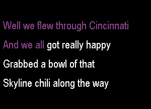 Well we flew through Cincinnati
And we all got really happy
Grabbed a bowl of that

Skyline chili along the way