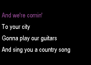And we're comin'
To your city

Gonna play our guitars

And sing you a country song