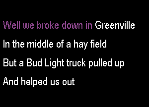 Well we broke down in Greenville
In the middle of a hay field

But a Bud Light truck pulled up

And helped us out