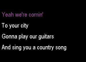Yeah we're comin'
To your city

Gonna play our guitars

And sing you a country song