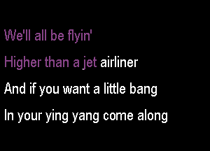 We'll all be flyin'

Higher than a jet airliner

And if you want a little bang

In your ying yang come along