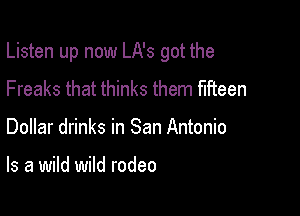 Listen up now LA's got the

Freaks that thinks them fifteen
Dollar drinks in San Antonio

Is a wild wild rodeo