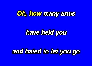 Oh, how many arms

have held you

and hated to fer you go