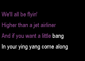 We'll all be flyin'

Higher than a jet airliner

And if you want a little bang

In your ying yang come along