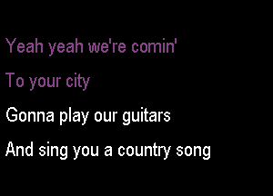 Yeah yeah we're comin'
To your city

Gonna play our guitars

And sing you a country song