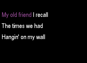 My old friend I recall

The times we had

Hangin' on my wall