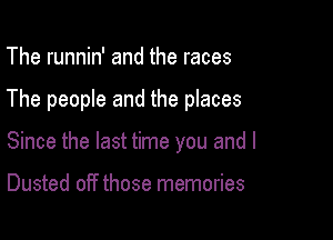 The runnin' and the races

The people and the places

Since the last time you and I

Dusted off those memories