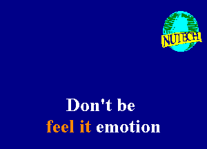 Don't be
feel it emotion