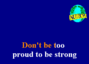 Don't be too
proud to be strong