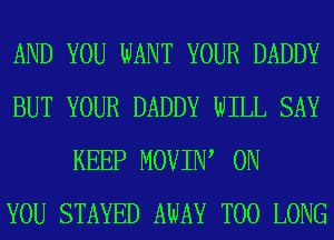 AND YOU WANT YOUR DADDY
BUT YOUR DADDY WILL SAY
KEEP MOVIIW ON
YOU STAYED AWAY T00 LONG