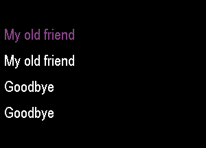 My old friend
My old friend

Goodbye
Goodbye