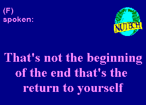 (F)

spokeni

That's not the beginning
of the end that's the
return to yourself