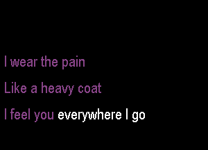 I wear the pain

Like a heavy coat

lfeel you everywhere I go