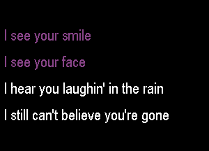 I see your smile

I see your face

I hear you laughin' in the rain

I still can't believe you're gone