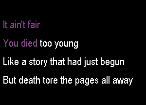 It ain't fair
You died too young
Like a story that had just begun

But death tore the pages all away