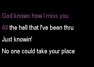 God knows how I miss you
All the hell that I've been thru

Just knowin'

No one could take your place