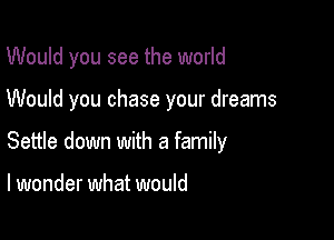 Would you see the world

Would you chase your dreams

Settle down with a family

I wonder what would