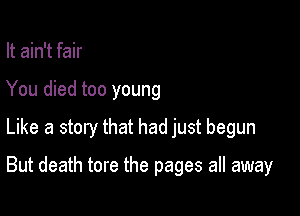 It ain't fair
You died too young
Like a story that had just begun

But death tore the pages all away