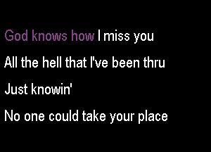 God knows how I miss you
All the hell that I've been thru

Just knowin'

No one could take your place