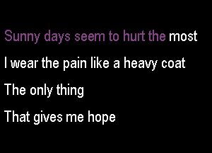 Sunny days seem to hurt the most

I wear the pain like a heavy coat

The only thing

That gives me hope