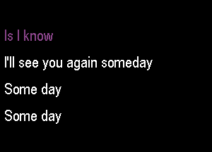 ls I know

I'll see you again someday

Some day
Some day